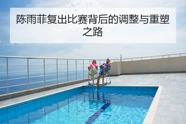陈雨菲复出比赛背后的调整与重塑之路