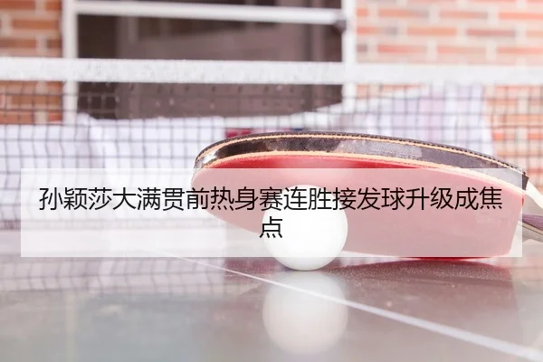 孙颖莎大满贯前热身赛连胜接发球升级成焦点
