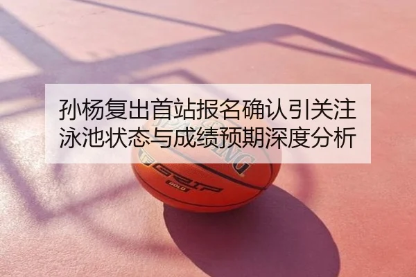孙杨复出首站报名确认引关注 泳池状态与成绩预期深度分析