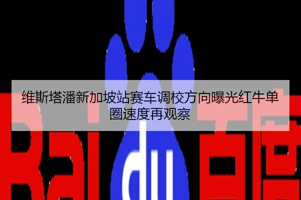 维斯塔潘新加坡站赛车调校方向曝光红牛单圈速度再观察