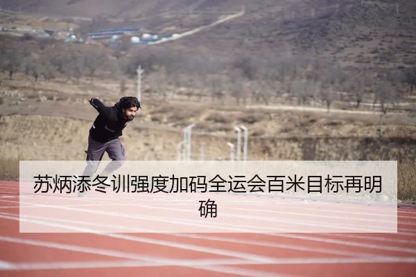 苏炳添冬训强度加码全运会百米目标再明确