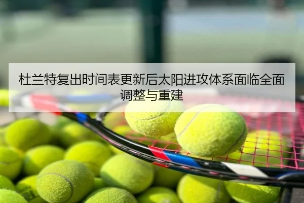 杜兰特复出时间表更新后太阳进攻体系面临全面调整与重建