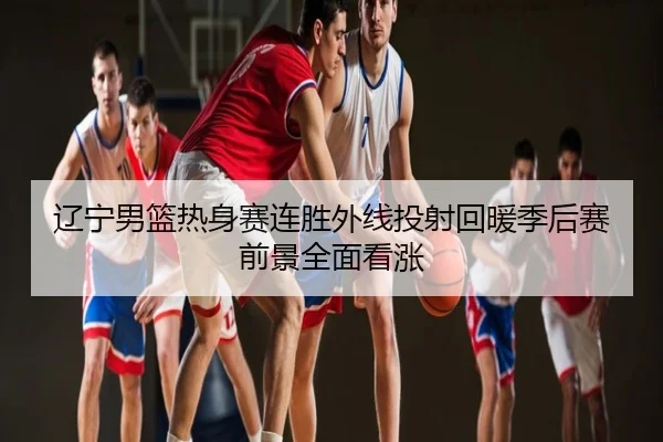 辽宁男篮热身赛连胜外线投射回暖季后赛前景全面看涨