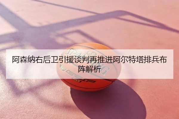 阿森纳右后卫引援谈判再推进阿尔特塔排兵布阵解析